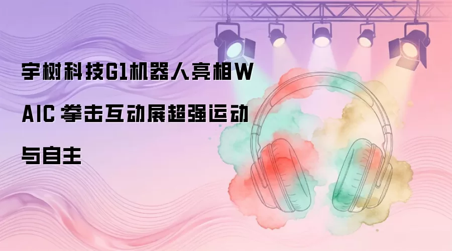 宇树科技G1机器人亮相WAIC:拳击互动展超强运动与自主