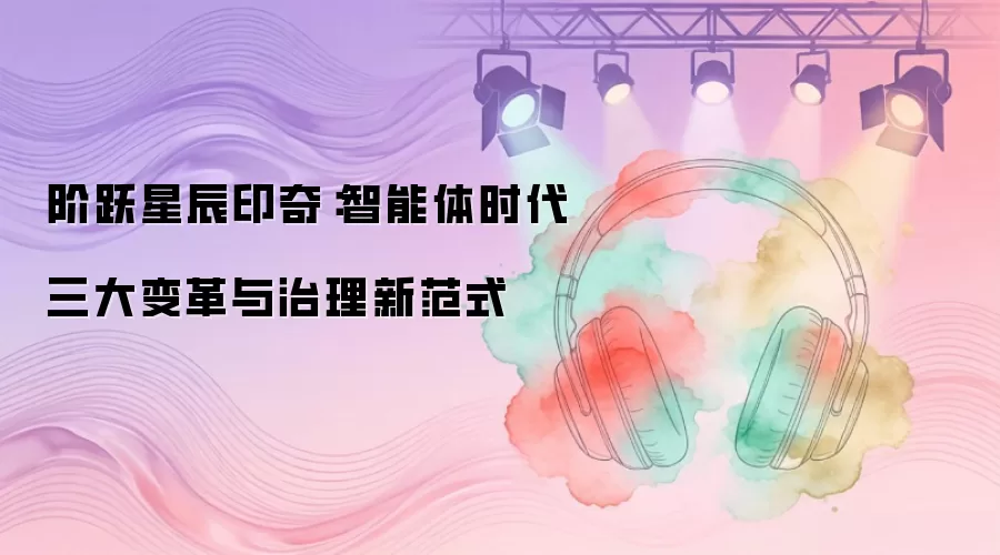 阶跃星辰印奇:智能体时代三大变革与治理新范式