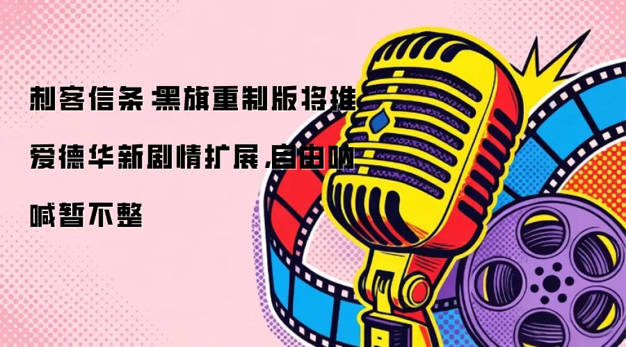 刺客信条:黑旗重制版将推爱德华新剧情扩展,自由呐喊暂不整