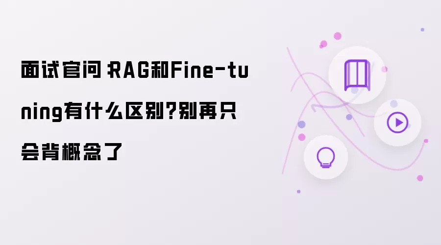 面试官问:RAG和Fine-tuning有什么区别?别再只会背概念了