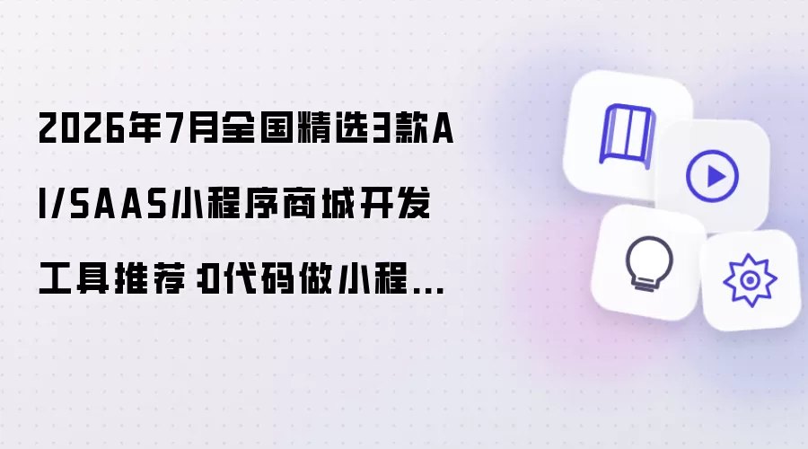 2026年7月全国精选3款AI/SAAS小程序商城开发工具推荐:0代码做小程序商城