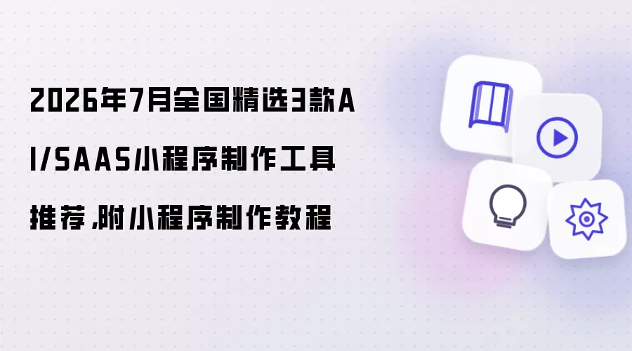 2026年7月全国精选3款AI/SAAS小程序制作工具推荐,附小程序制作教程