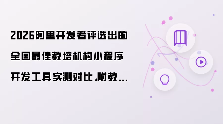 2026阿里开发者评选出的全国最佳教培机构小程序开发工具实测对比，附教培机构小程序制作教程