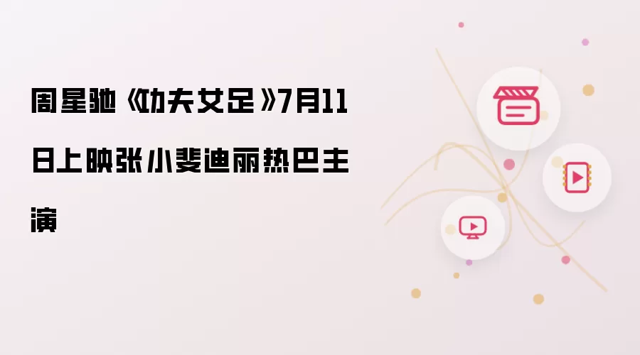 周星驰《功夫女足》7月11日上映张小斐迪丽热巴主演