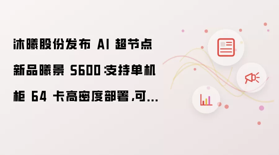 沐曦股份发布 AI 超节点新品曦景 S600:支持单机柜 64 卡高密度部署,可灵活扩展至万卡级别