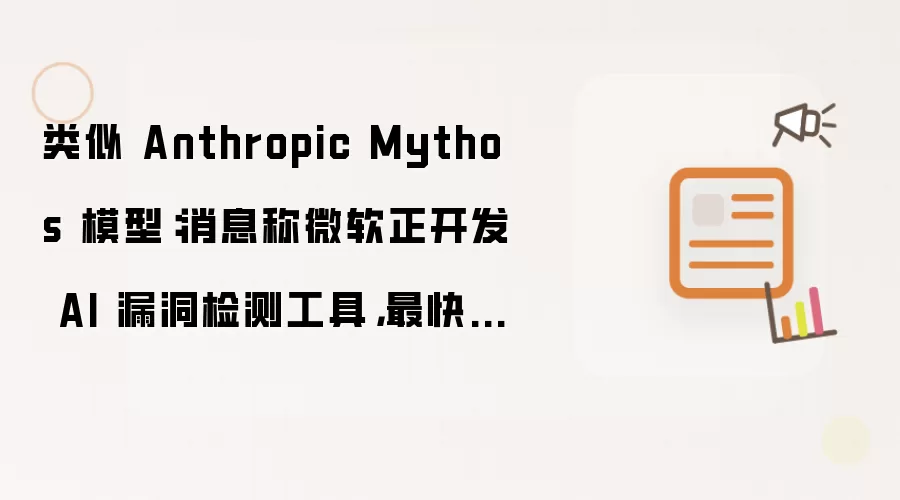 类似 Anthropic Mythos 模型：消息称微软正开发 AI 漏洞检测工具：最快 7 月发布