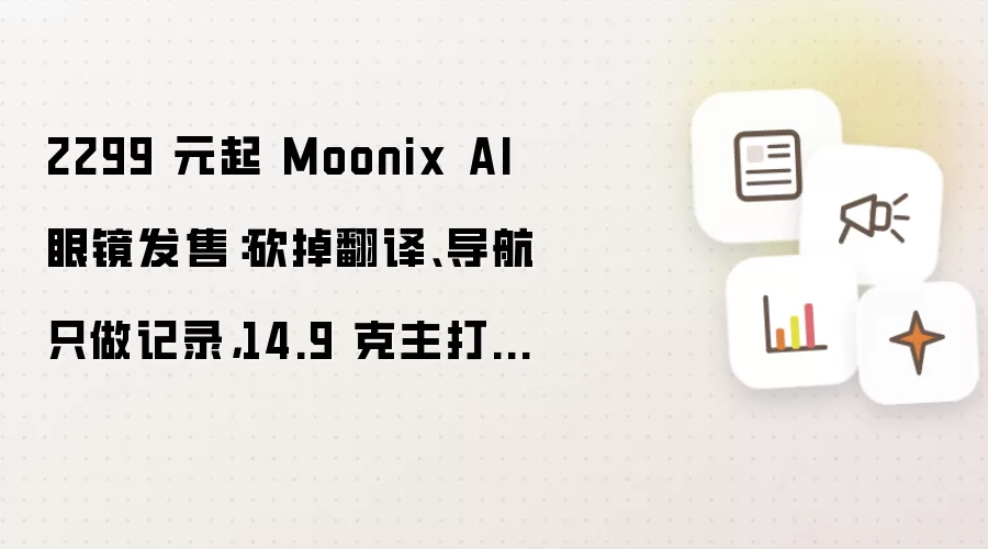 2299 元起 Moonix AI 眼镜发售：砍掉翻译、导航只做记录：14.9 克主打轻量化佩戴