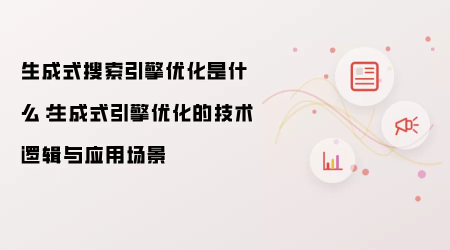 生成式搜索引擎优化是什么：生成式引擎优化的技术逻辑与应用场景