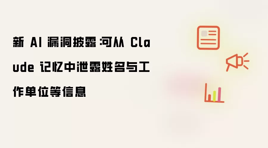 新 AI 漏洞披露：Claude 记忆可泄露姓名与工作单位等信息