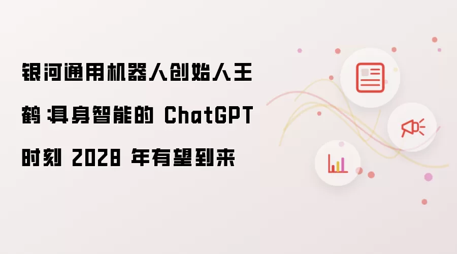 银河通用机器人创始人王鹤：具身智能的ChatGPT时刻2028年有望到来