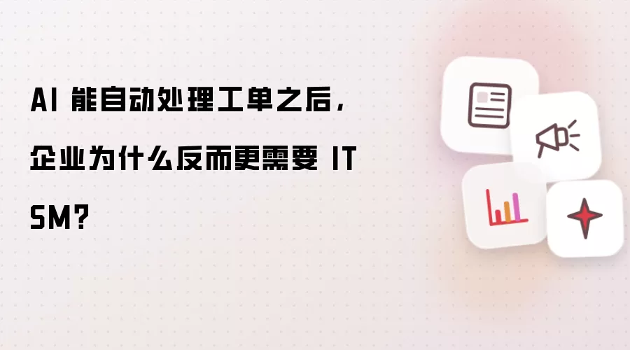 AI 能自动处理工单之后：企业为什么反而更需要 ITSM