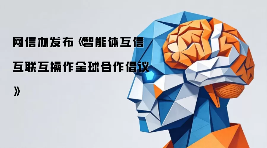 网信办发布《智能体互信互联互操作全球合作倡议》