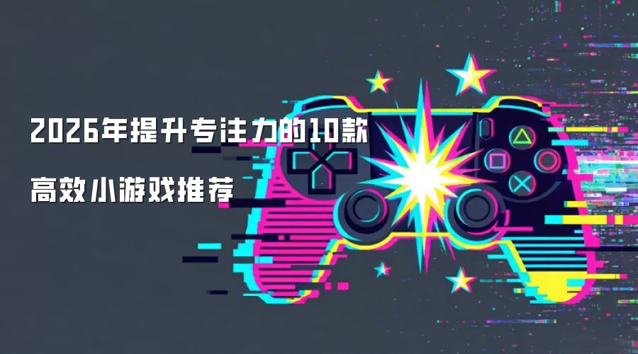 2026年专注力提升的10款高效小游戏推荐