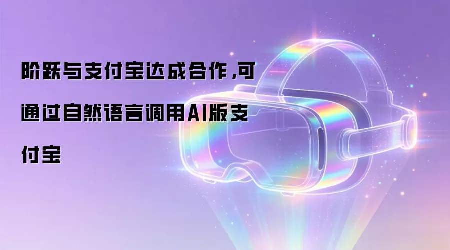 阶跃与支付宝达成合作：可通过自然语言调用AI版支付宝