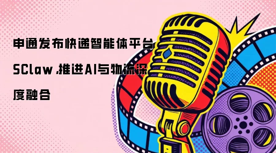 申通发布快递智能体平台SClaw：推进AI与物流深度融合