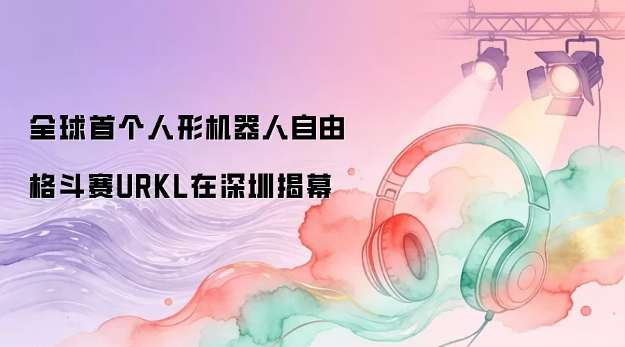 全球首个人形机器人自由格斗赛URKL于深圳揭幕