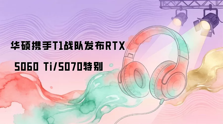 华硕携手T1战队发布RTX 5060 Ti和5070特别