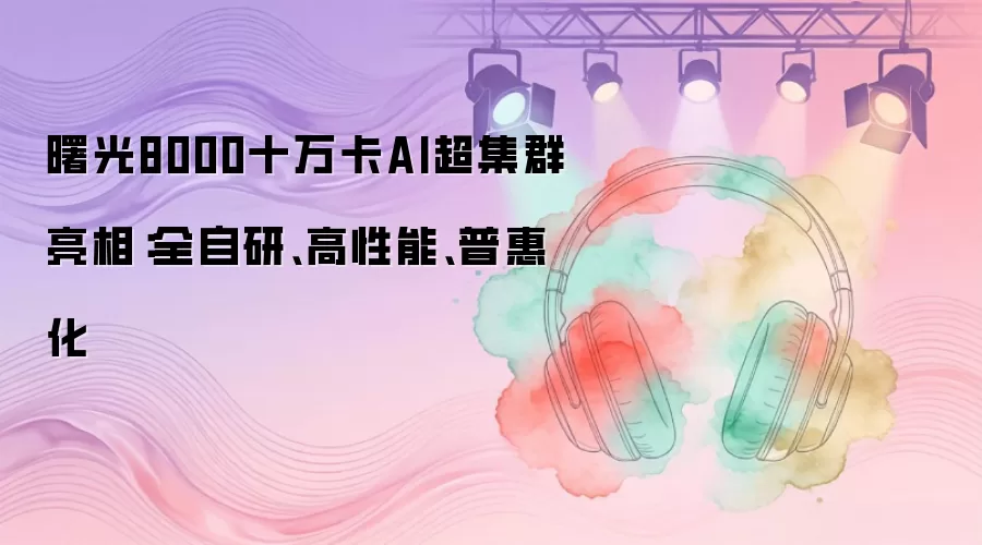 曙光8000十万卡AI超集群亮相：全自研 高性能 普惠化