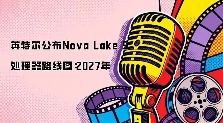 英特尔公开Nova Lake S处理器路线图：2027年