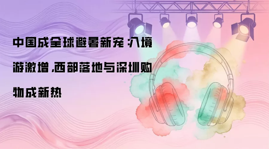 中国成全球避暑新宠：入境游飙升 西部落地与深圳购物成新热