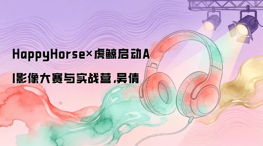HappyHorse和虎鲸启动AI影像大赛与实战营：吴倩