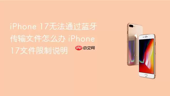 iPhone 17蓝牙传输文件失败怎么办 iPhone 17文件限制说明