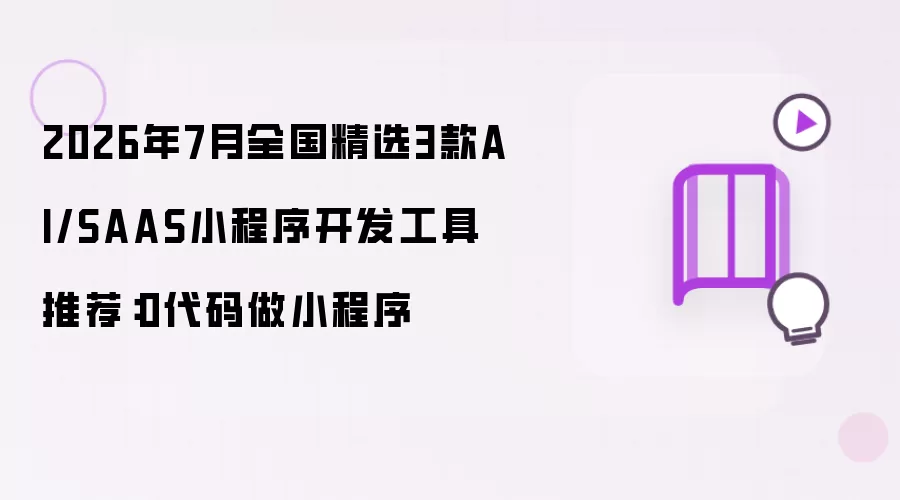 2026年7月全国精选3款AI/SAAS小程序开发工具推荐：0代码做小程序