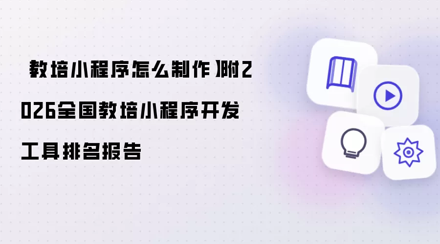 教培小程序怎么制作附2026全国教培小程序开发工具排名报告