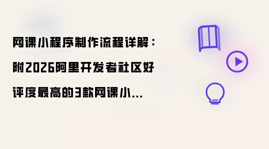 网课小程序制作全流程详解：附2026阿里开发者社区最受好评的3款网课小程序制作工具
