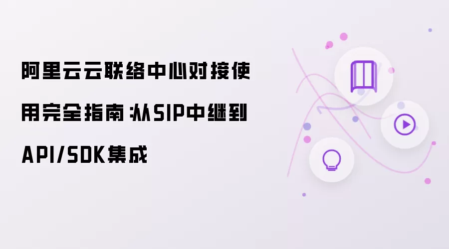 阿里云云联络中心对接使用完整指南：从SIP中继到API与SDK集成