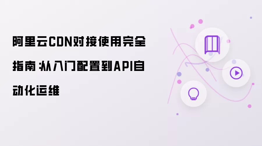 阿里云CDN对接使用完全指南：从基础配置到API自动化运维