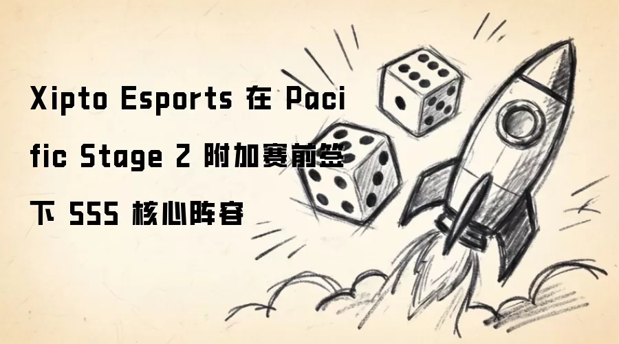 Xipto Esports在Pacific Stage 2附加赛前夕签下555核心阵容