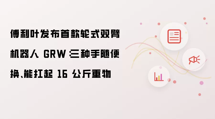 傅利叶发布首款轮式双臂机器人 GRW：三种手随便换 能扛起16 公斤重物