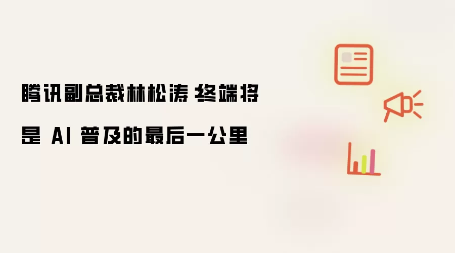 腾讯副总裁林松涛:终端将是 AI 普及的最后一公里