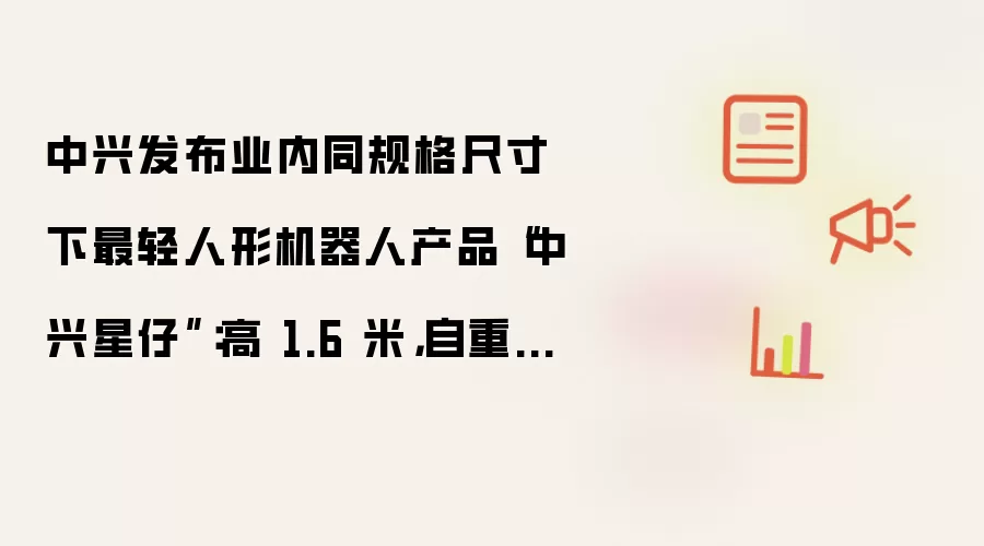 中兴发布业内同规格尺寸下最轻人形机器人产品“中兴星仔”:高 1.6 米,自重 30 余千克