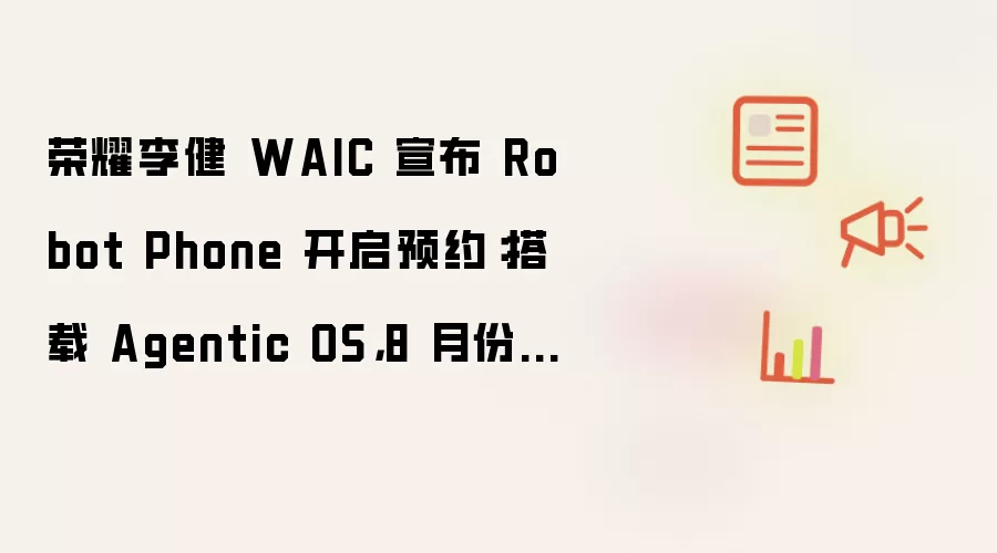 荣耀李健 WAIC 宣布 Robot Phone 开启预约:搭载 Agentic OS,8 月份发布