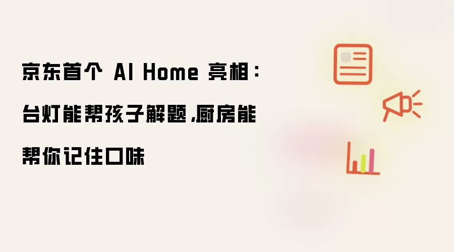 京东首个 AI Home 亮相:台灯能帮孩子解题,厨房能帮你记住口味