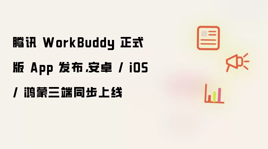 腾讯 WorkBuddy 正式版 App 发布,安卓 / iOS / 鸿蒙三端同步上线