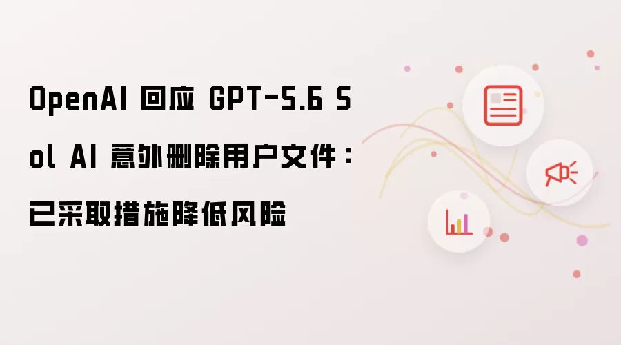 OpenAI 回应 GPT-5.6 Sol AI 意外删除用户文件:已采取措施降低风险