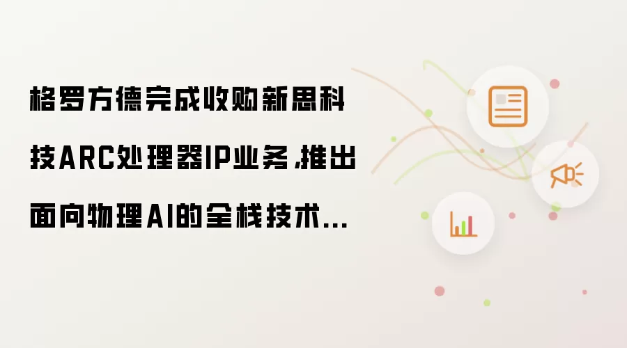 格罗方德完成收购新思科技ARC处理器IP业务,推出面向物理AI的全栈技术平台