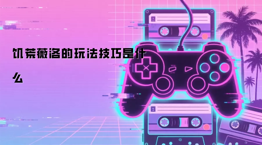 饥荒薇洛的玩法技巧是什么