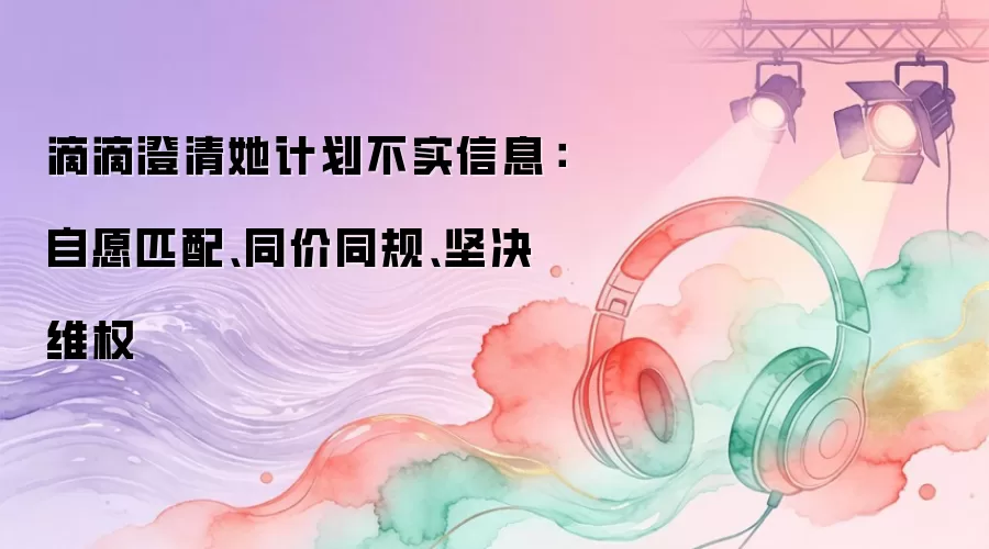滴滴澄清她计划不实信息：自愿匹配、同价同规、坚决维权