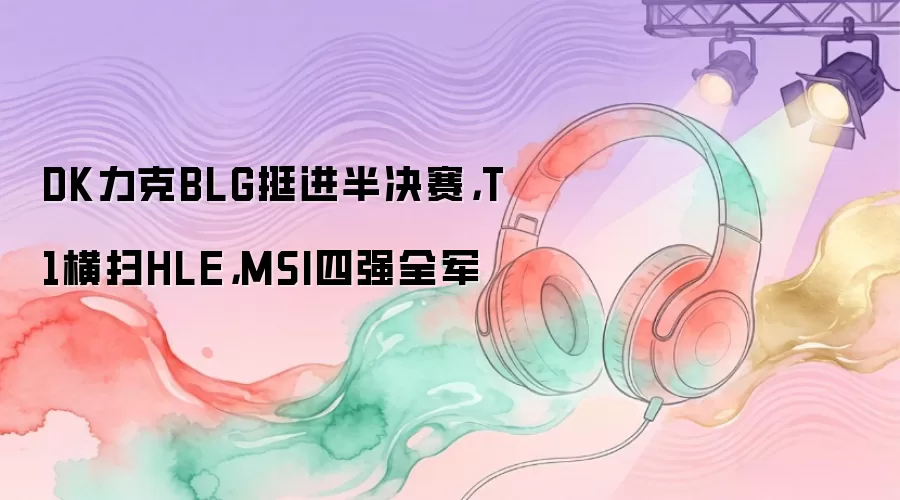 DK力克BLG挺进半决赛,T1横扫HLE,MSI四强全军