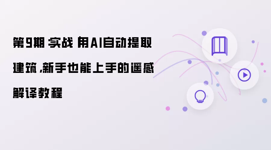 第9期:实战|用AI自动提取建筑,新手也能上手的遥感解译教程