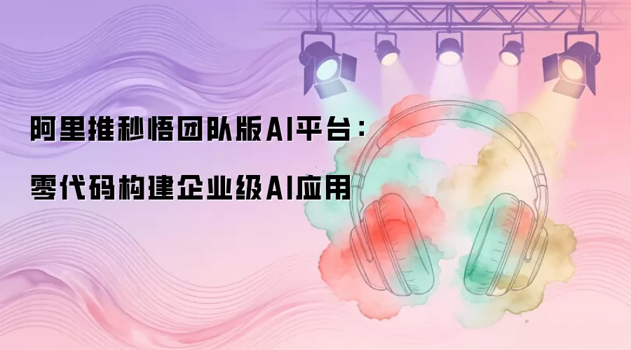 阿里推秒悟团队版AI平台:零代码构建企业级AI应用