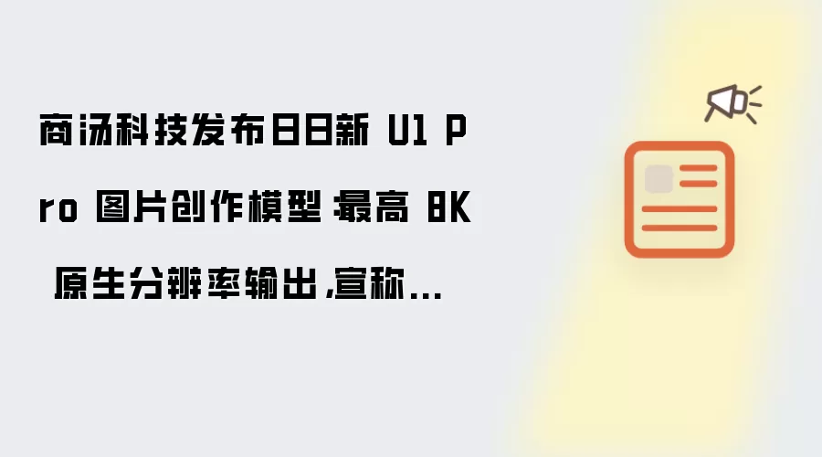 商汤科技发布日日新 U1 Pro 图片创作模型：最高 8K 原生分辨率输出 宣称告别 AI 味