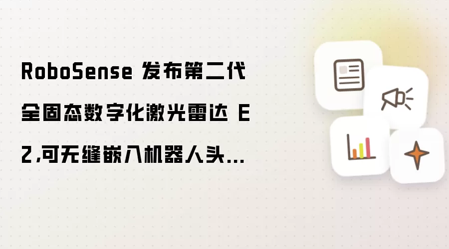 RoboSense 发布第二代全固态数字化激光雷达 E2：可无缝嵌入机器人头部、腕部