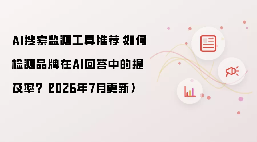AI搜索监测工具推荐：如何检测品牌在AI回答中的提及率 2026年7月更新