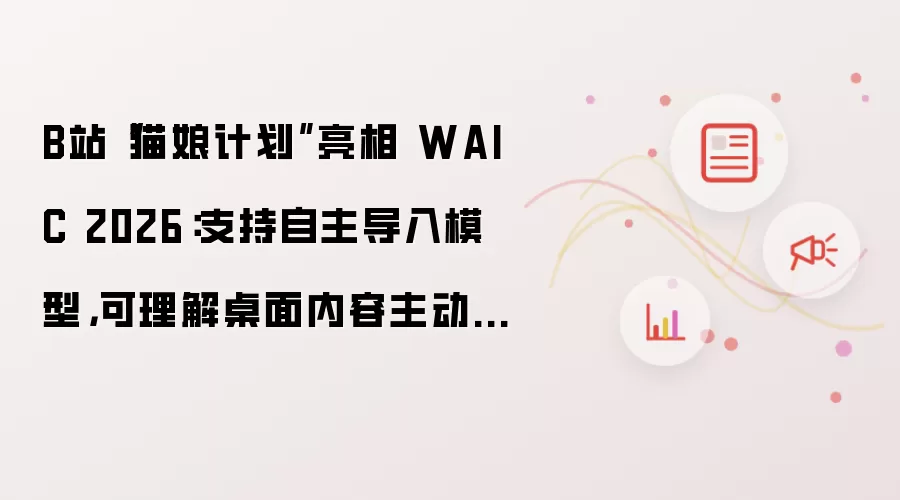 B站“猫娘计划”亮相WAIC 2026：支持自主导入模型 可理解桌面内容主动发起对话