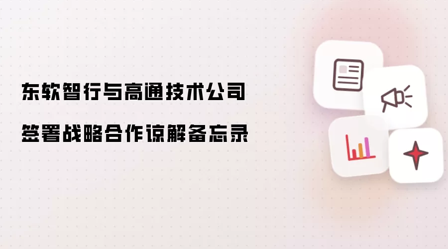 东软智行与高通技术公司签订战略合作谅解备忘录
